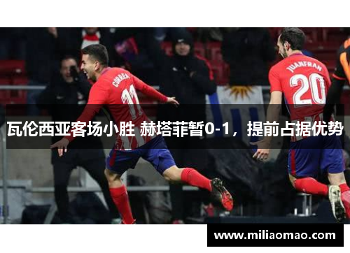 瓦伦西亚客场小胜 赫塔菲暂0-1，提前占据优势