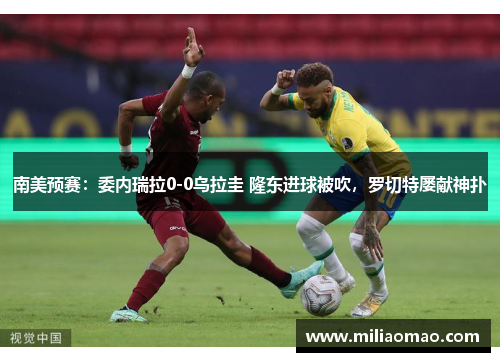 南美预赛：委内瑞拉0-0乌拉圭 隆东进球被吹，罗切特屡献神扑