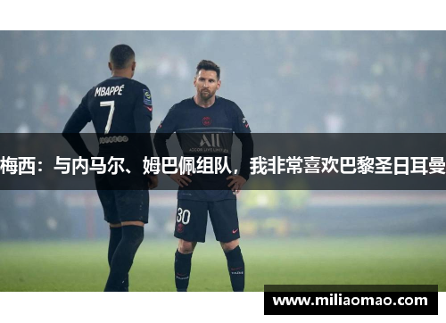 梅西：与内马尔、姆巴佩组队，我非常喜欢巴黎圣日耳曼